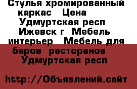 Стулья хромированный каркас › Цена ­ 800 - Удмуртская респ., Ижевск г. Мебель, интерьер » Мебель для баров, ресторанов   . Удмуртская респ.